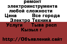 ремонт электроинструмента любой сложности › Цена ­ 100 - Все города Электро-Техника » Услуги   . Тыва респ.,Кызыл г.